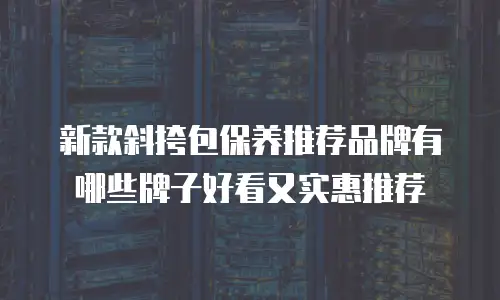 新款斜挎包保养推荐品牌有哪些牌子好看又实惠推荐
