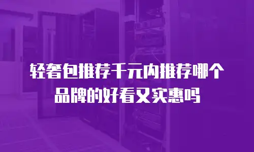 轻奢包推荐千元内推荐哪个品牌的好看又实惠吗