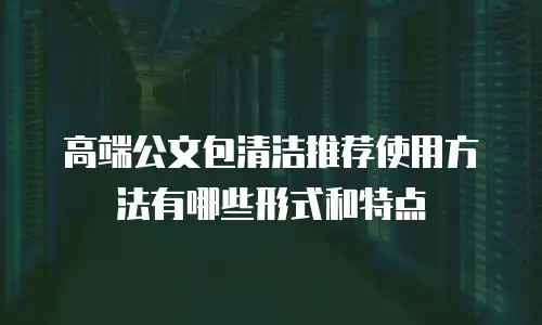 高端公文包清洁推荐使用方法有哪些形式和特点