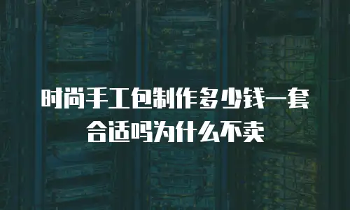 时尚手工包制作多少钱一套合适吗为什么不卖