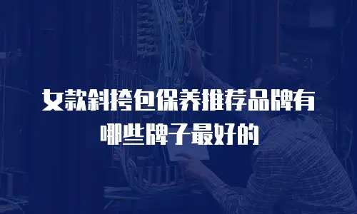 女款斜挎包保养推荐品牌有哪些牌子最好的