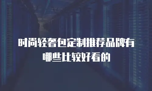 时尚轻奢包定制推荐品牌有哪些比较好看的