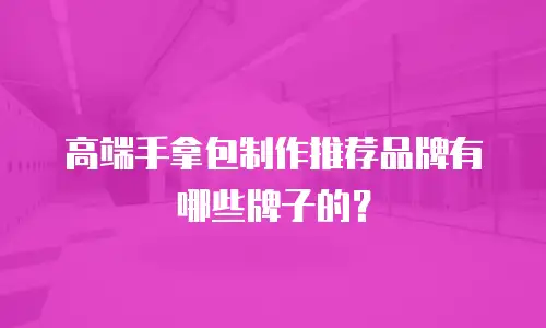 高端手拿包制作推荐品牌有哪些牌子的？