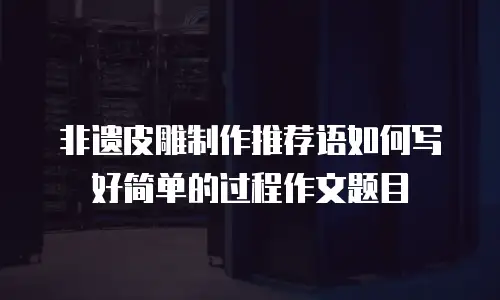 非遗皮雕制作推荐语如何写好简单的过程作文题目