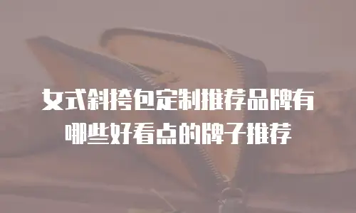 女式斜挎包定制推荐品牌有哪些好看点的牌子推荐