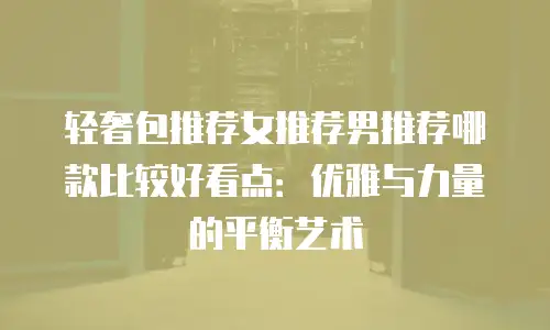 轻奢包推荐女推荐男推荐哪款比较好看点：优雅与力量的平衡艺术