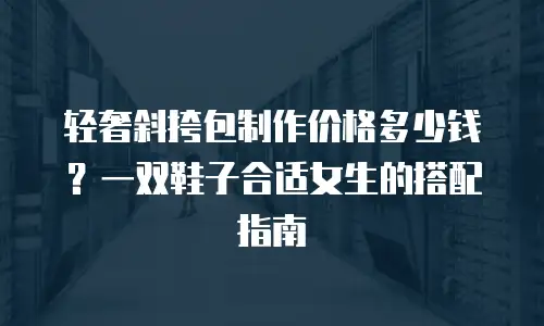 轻奢斜挎包制作价格多少钱？一双鞋子合适女生的搭配指南