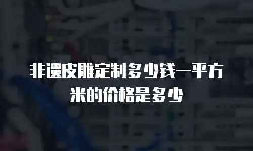 非遗皮雕定制多少钱一平方米的价格是多少