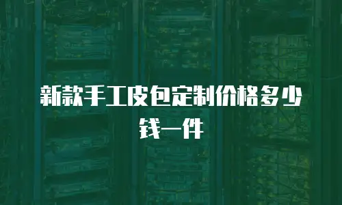 新款手工皮包定制价格多少钱一件