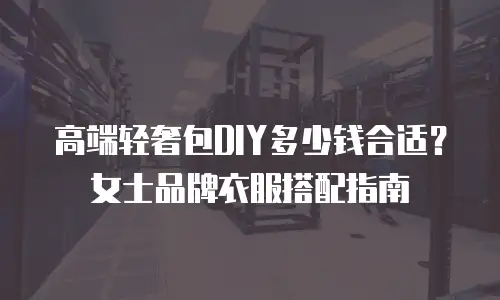 高端轻奢包DIY多少钱合适？女士品牌衣服搭配指南