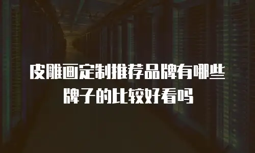皮雕画定制推荐品牌有哪些牌子的比较好看吗