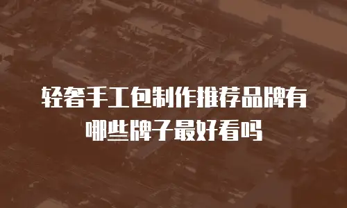 轻奢手工包制作推荐品牌有哪些牌子最好看吗