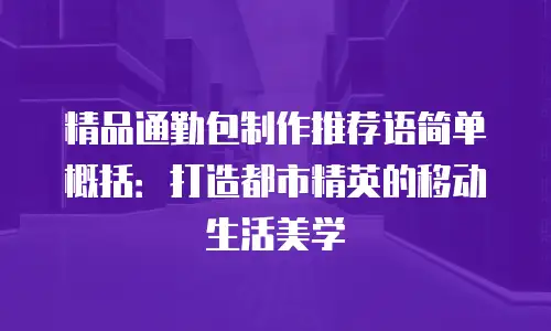 精品通勤包制作推荐语简单概括：打造都市精英的移动生活美学