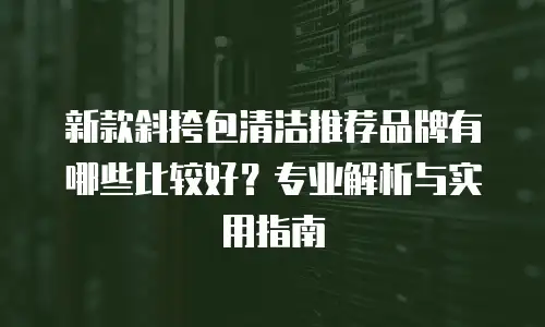 新款斜挎包清洁推荐品牌有哪些比较好？专业解析与实用指南