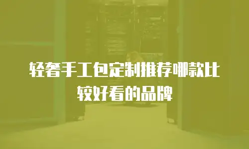 轻奢手工包定制推荐哪款比较好看的品牌