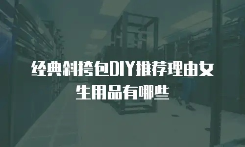 经典斜挎包DIY推荐理由女生用品有哪些