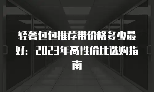 轻奢包包推荐带价格多少最好：2023年高性价比选购指南