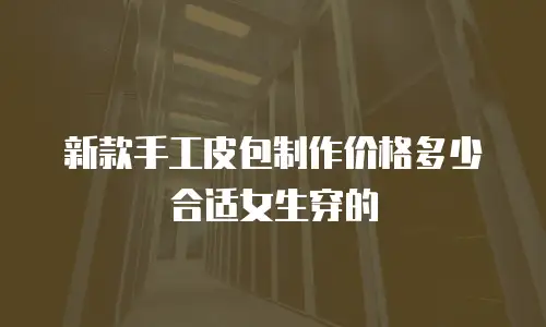 新款手工皮包制作价格多少合适女生穿的