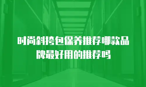 时尚斜挎包保养推荐哪款品牌最好用的推荐吗