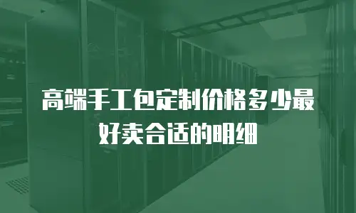高端手工包定制价格多少最好卖合适的明细