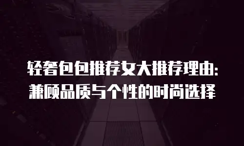 轻奢包包推荐女大推荐理由：兼顾品质与个性的时尚选择