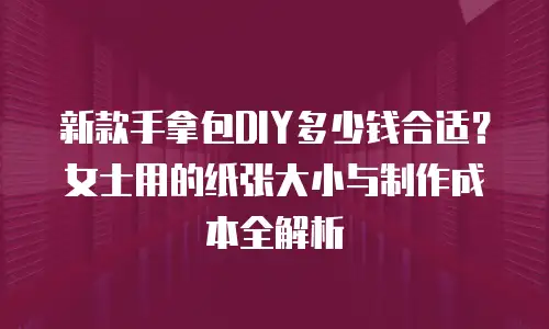 新款手拿包DIY多少钱合适？女士用的纸张大小与制作成本全解析