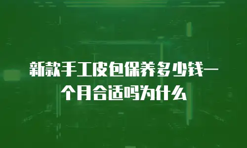 新款手工皮包保养多少钱一个月合适吗为什么