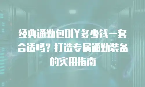 经典通勤包DIY多少钱一套合适吗？打造专属通勤装备的实用指南