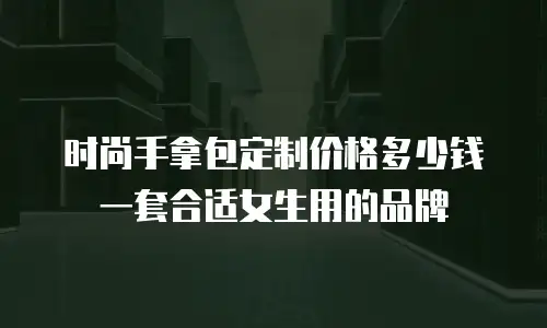 时尚手拿包定制价格多少钱一套合适女生用的品牌