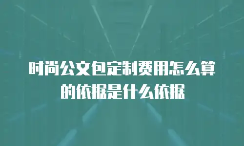 时尚公文包定制费用怎么算的依据是什么依据
