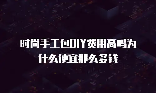 时尚手工包DIY费用高吗为什么便宜那么多钱