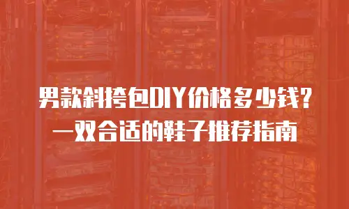 男款斜挎包DIY价格多少钱？一双合适的鞋子推荐指南