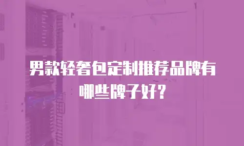 男款轻奢包定制推荐品牌有哪些牌子好？