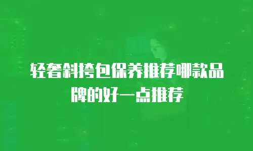 轻奢斜挎包保养推荐哪款品牌的好一点推荐