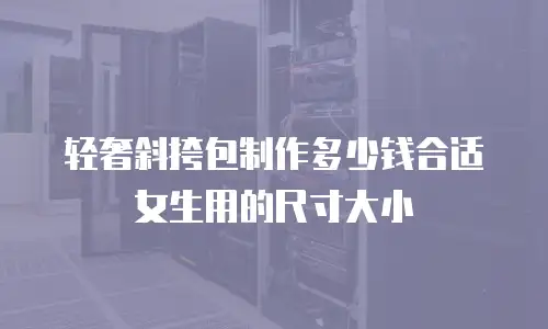 轻奢斜挎包制作多少钱合适女生用的尺寸大小