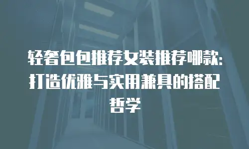 轻奢包包推荐女装推荐哪款：打造优雅与实用兼具的搭配哲学