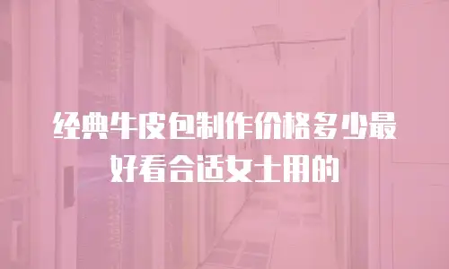 经典牛皮包制作价格多少最好看合适女士用的