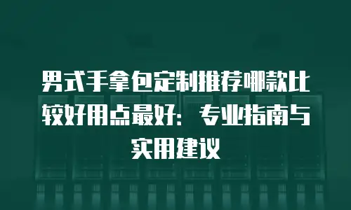 男式手拿包定制推荐哪款比较好用点最好：专业指南与实用建议