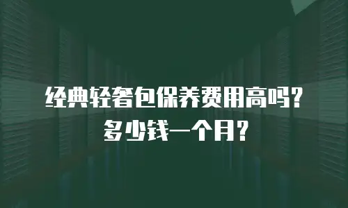 经典轻奢包保养费用高吗？多少钱一个月？