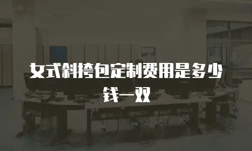女式斜挎包定制费用是多少钱一双