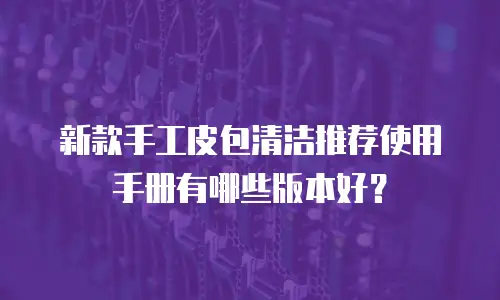 新款手工皮包清洁推荐使用手册有哪些版本好？