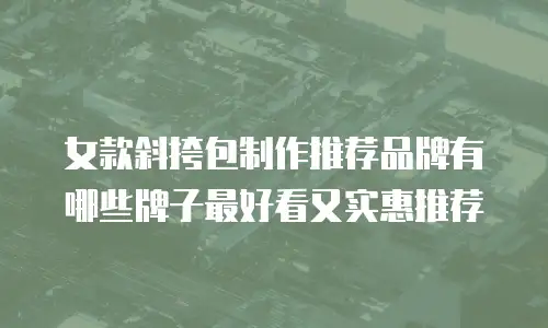 女款斜挎包制作推荐品牌有哪些牌子最好看又实惠推荐