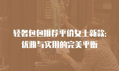 轻奢包包推荐平价女士新款：优雅与实用的完美平衡