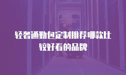 轻奢通勤包定制推荐哪款比较好看的品牌
