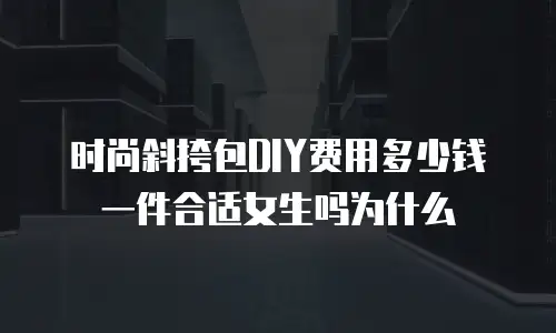 时尚斜挎包DIY费用多少钱一件合适女生吗为什么
