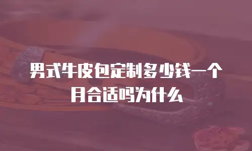 男式牛皮包定制多少钱一个月合适吗为什么