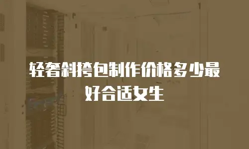 轻奢斜挎包制作价格多少最好合适女生