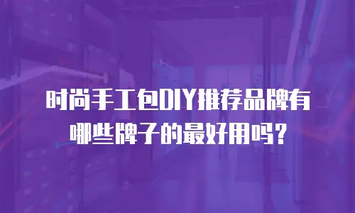 时尚手工包DIY推荐品牌有哪些牌子的最好用吗？