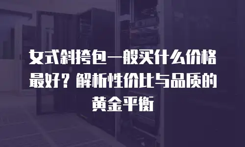 女式斜挎包一般买什么价格最好？解析性价比与品质的黄金平衡