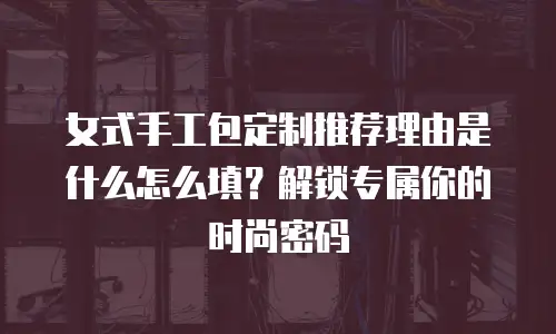 女式手工包定制推荐理由是什么怎么填？解锁专属你的时尚密码